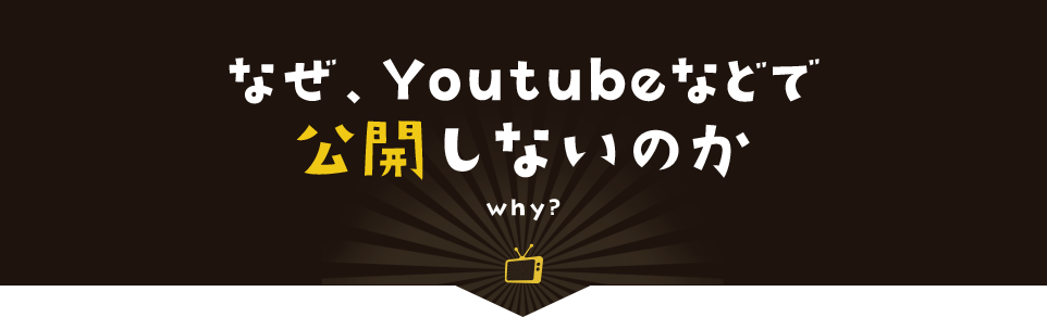 なぜ、Youtubeなどで公開しないのか